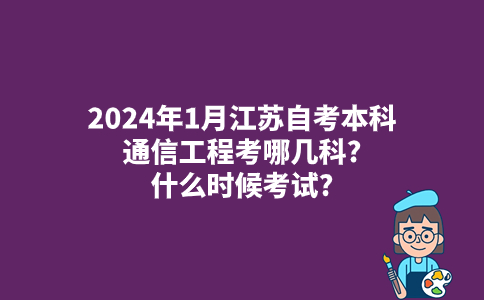 2024年1月江苏自考本科通信工程考哪几科?什么时候考试?