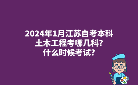 2024年1月江苏自考本科土木工程考哪几科?什么时候考试?