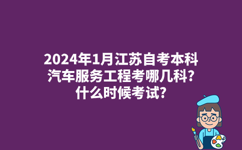 2024年1月江苏自考本科汽车服务工程考哪几科?什么时候考试?