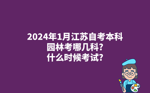2024年1月江苏自考本科园林考哪几科?什么时候考试?