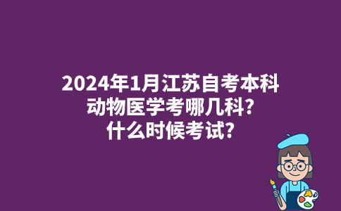 2024年1月江苏自考本科动物医学考哪几科?什么时候考试?