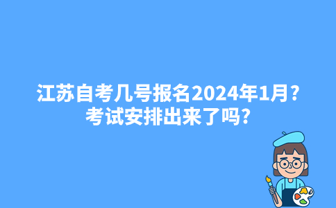 江苏自考几号报名2024年1月?考试安排出来了吗?