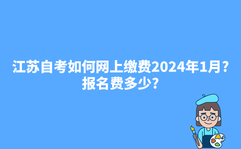 江苏自考如何网上缴费2024年1月?报名费多少?
