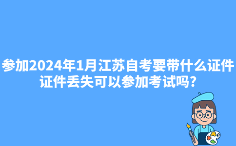 参加2024年1月江苏自考要带什么证件?证件丢失可以参加考试吗?