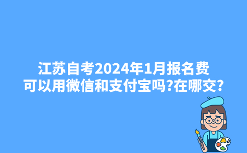 江苏自考2024年1月报名费可以用微信和支付宝吗?在哪交?