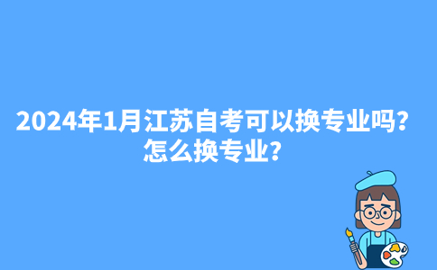 2024年1月江苏自考可以换专业吗?怎么换专业？
