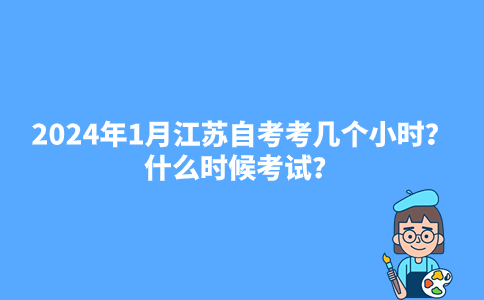 2024年1月江苏自考考几个小时？什么时候考试？