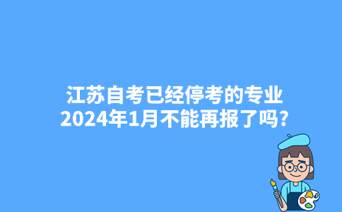 江苏自考已经停考的专业2024年1月不能再报了吗?