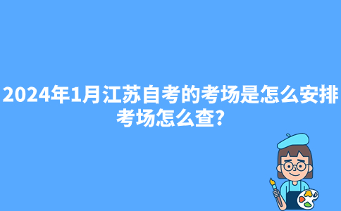 2024年1月江苏自考的考场是怎么安排的?考场怎么查?
