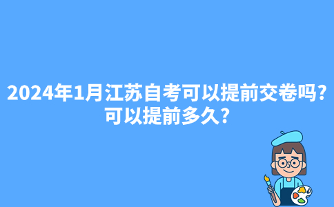 2024年1月江苏自考可以提前交卷吗?可以提前多久?