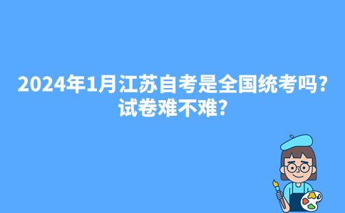 2024年1月江苏自考是全国统考吗?试卷难不难?