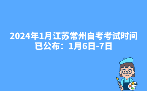 2024年1月江苏常州自考考试时间已公布：1月6日-7日