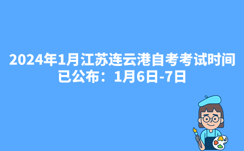 2024年1月江苏连云港自考考试时间已公布：1月6日-7日