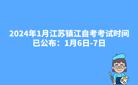 2024年1月江苏镇江自考考试时间已公布：1月6日-7日