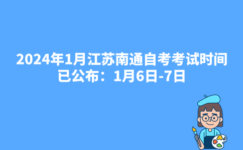 2024年1月江苏南通自考考试时间已公布：1月6日-7日