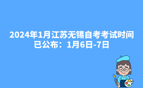 2024年1月江苏无锡自考考试时间已公布：1月6日-7日