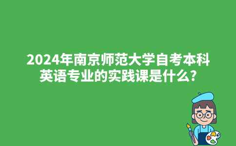 2024年南京师范大学自考本科英语专业的实践课是什么?