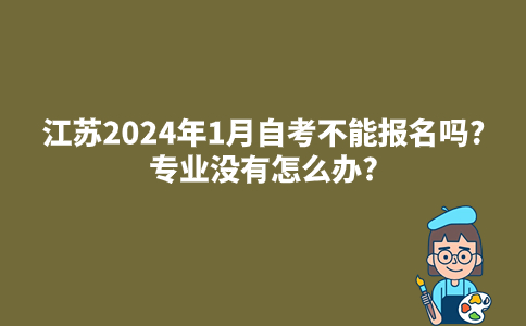 江苏2024年1月自考不能报名吗?专业没有怎么办?