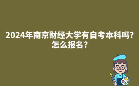2024年南京财经大学有自考本科吗?怎么报名?