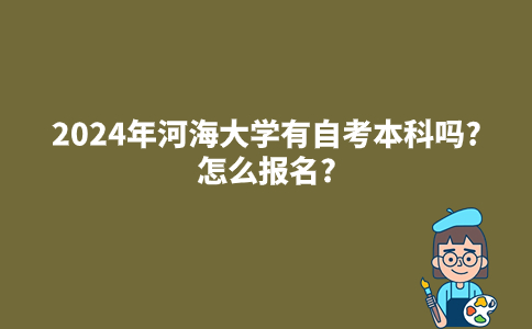 2024年河海大学有自考本科吗?怎么报名?