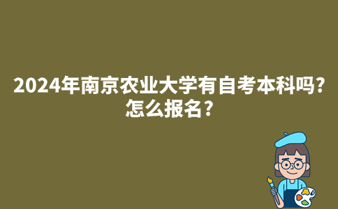 2024年南京农业大学有自考本科吗?怎么报名?