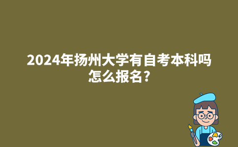 2024年扬州大学有自考本科吗？怎么报名？