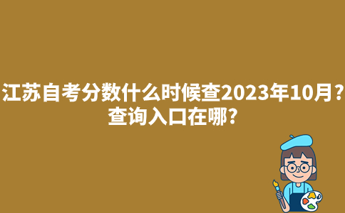 江苏自考分数什么时候查2023年10月?查询入口在哪?