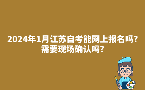 2024年1月江苏自考能网上报名吗?需要现场确认吗?