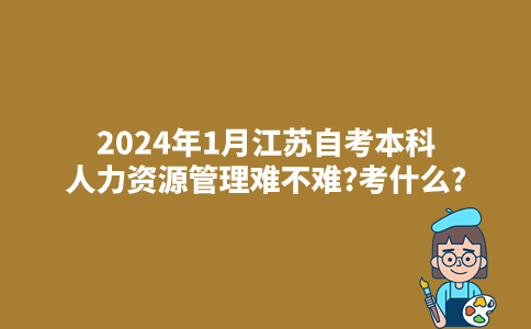 2024年1月江苏自考本科人力资源管理难不难?考什么?