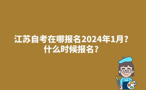 江苏自考在哪报名2024年1月？什么时候报名？