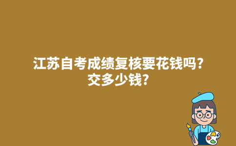 江苏自考2023年10月成绩复核要花钱吗？交多少钱？