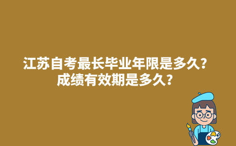 江苏自考最长毕业年限是多久？成绩有效期是多久？