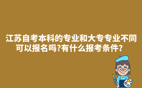 江苏自考本科的专业和大专专业不同可以报名吗?有什么报考条件？