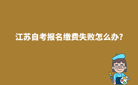 2024年1月江苏自考报名缴费失败怎么办?