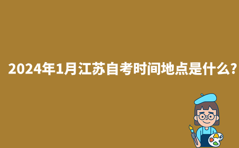 2024年1月江苏自考时间地点是什么?