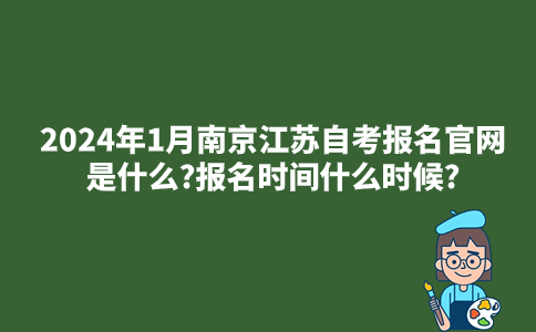 2024年1月南京江苏自考报名官网是什么?报名时间什么时候?