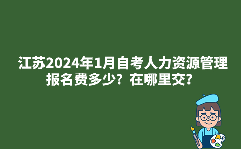 江苏2024年1月自考人力资源管理报名费多少？在哪里交？