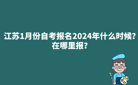 江苏1月份自考报名2024年什么时候？在哪里报？