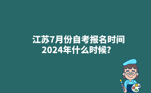 江苏7月份自考报名时间2024年什么时候？
