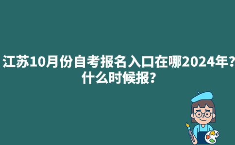 江苏10月份自考报名入口在哪2024年？什么时候报？