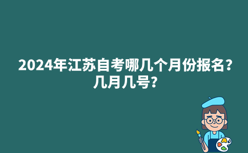 2024年江苏自考哪几个月份报名？几月几号？