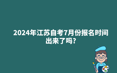 2024年江苏自考7月份报名时间出来了吗?