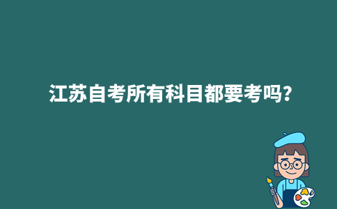 江苏自考所有科目都要考吗？