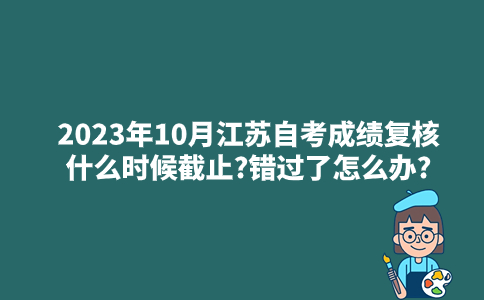 2023年10月江苏自考成绩复核什么时候截止?错过了怎么办?