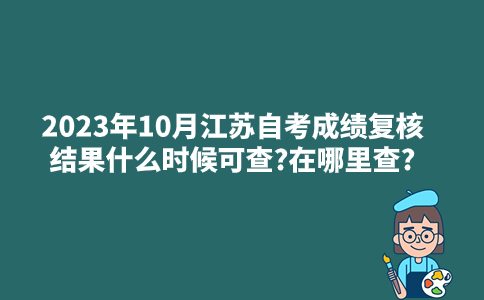 2023年10月江苏自考成绩复核结果什么时候可查?在哪里查?