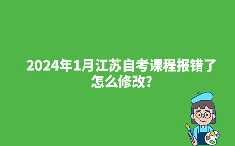 2024年1月江苏自考课程报错了怎么修改?