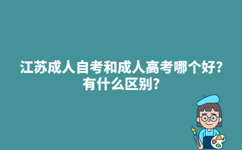 江苏成人自考和成人高考哪个好?有什么区别?