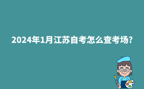 2024年1月江苏自考怎么查考场?