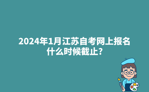 2024年1月江苏自考网上报名什么时候截止?