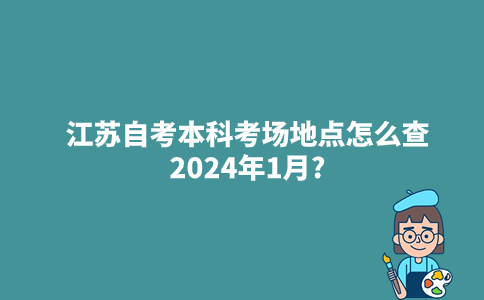 江苏自考本科考场地点怎么查2024年1月?